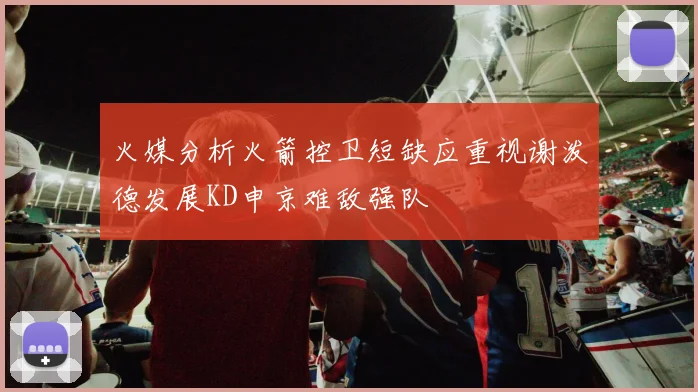 火媒分析火箭控卫短缺应重视谢泼德发展KD申京难敌强队