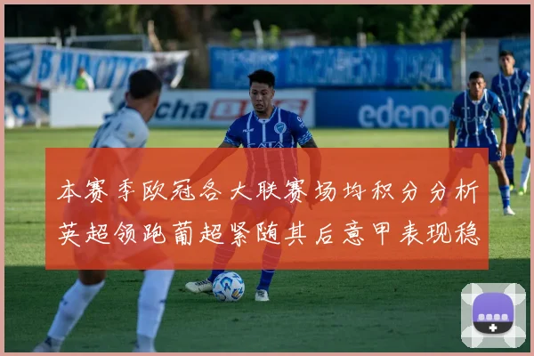 本赛季欧冠各大联赛场均积分分析英超领跑葡超紧随其后意甲表现稳健