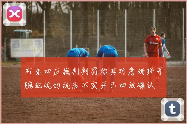 布克回应裁判判罚称其对詹姆斯手腕犯规的说法不实并已回放确认