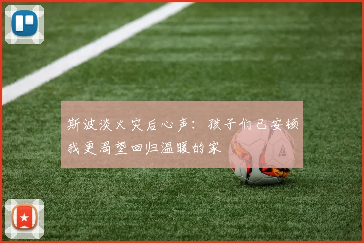 斯波谈火灾后心声：孩子们已安顿我更渴望回归温暖的家