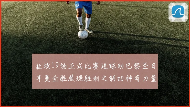 杜埃19场正式比赛进球助巴黎圣日耳曼全胜展现胜利之钥的神奇力量