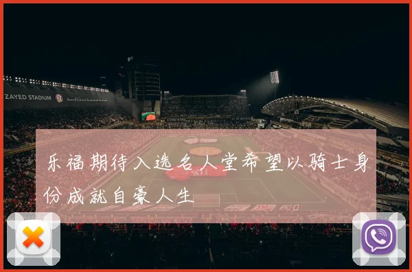 乐福期待入选名人堂希望以骑士身份成就自豪人生