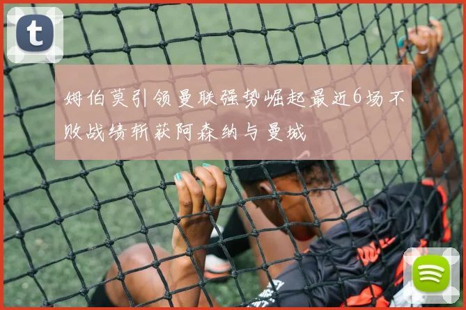 姆伯莫引领曼联强势崛起最近6场不败战绩斩获阿森纳与曼城