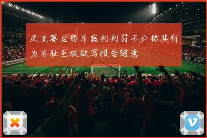 皮克赛后怒斥裁判判罚不公称其行为可耻至极欲写报告随意