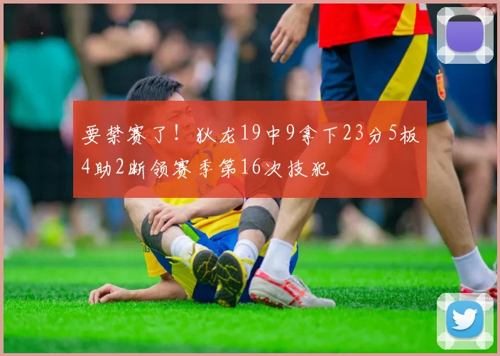 要禁赛了！狄龙19中9拿下23分5板4助2断领赛季第16次技犯
