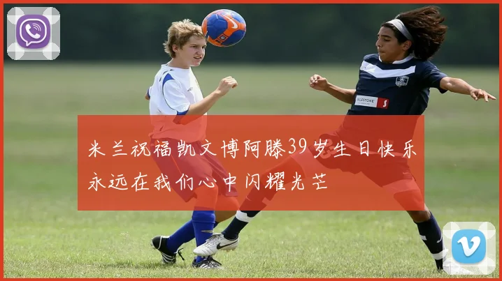 米兰祝福凯文博阿滕39岁生日快乐永远在我们心中闪耀光芒