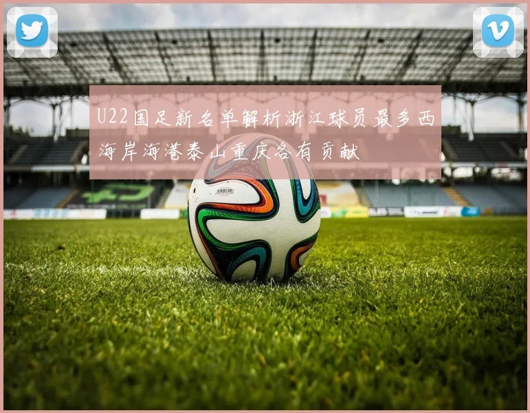 U22国足新名单解析浙江球员最多西海岸海港泰山重庆各有贡献