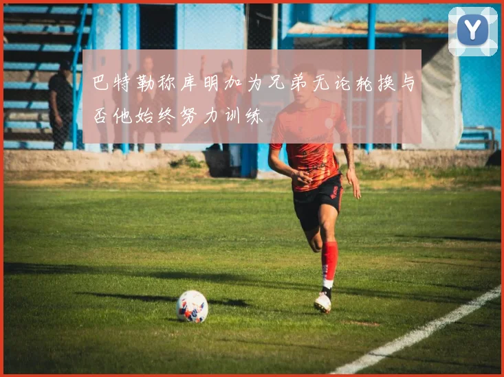 巴特勒称库明加为兄弟无论轮换与否他始终努力训练
