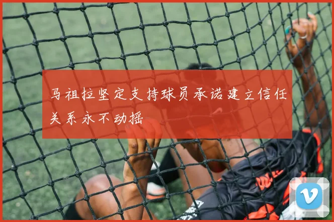 马祖拉坚定支持球员承诺建立信任关系永不动摇