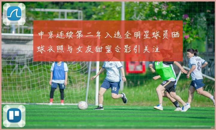 申京连续第二年入选全明星球员晒球衣照与女友甜蜜合影引关注
