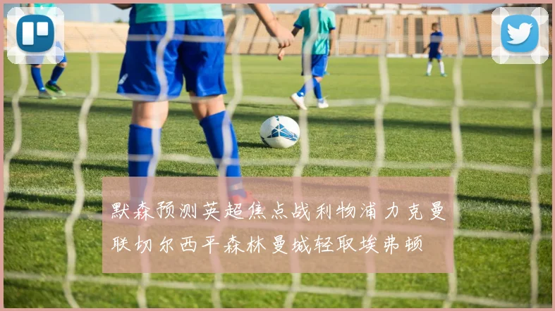默森预测英超焦点战利物浦力克曼联切尔西平森林曼城轻取埃弗顿