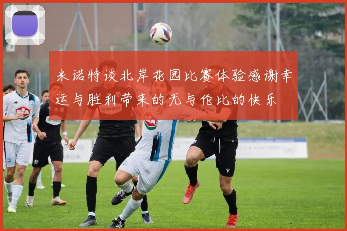 米诺特谈北岸花园比赛体验感谢幸运与胜利带来的无与伦比的快乐