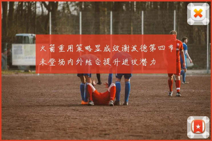 火箭重用策略显成效谢泼德第四节未登场内外结合提升进攻潜力