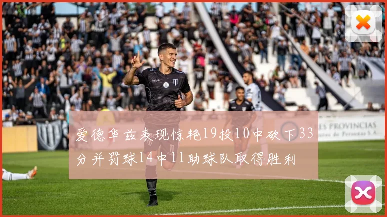爱德华兹表现惊艳19投10中砍下33分并罚球14中11助球队取得胜利
