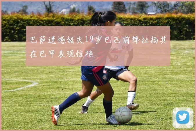 巴萨遗憾错失19岁巴西前锋拉扬其在巴甲表现惊艳