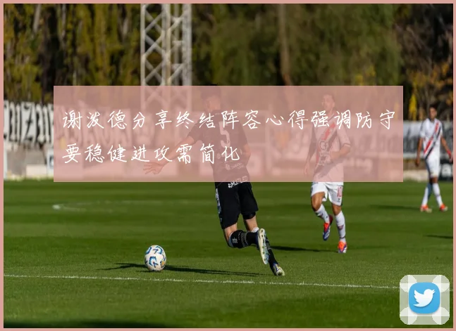 谢泼德分享终结阵容心得强调防守要稳健进攻需简化
