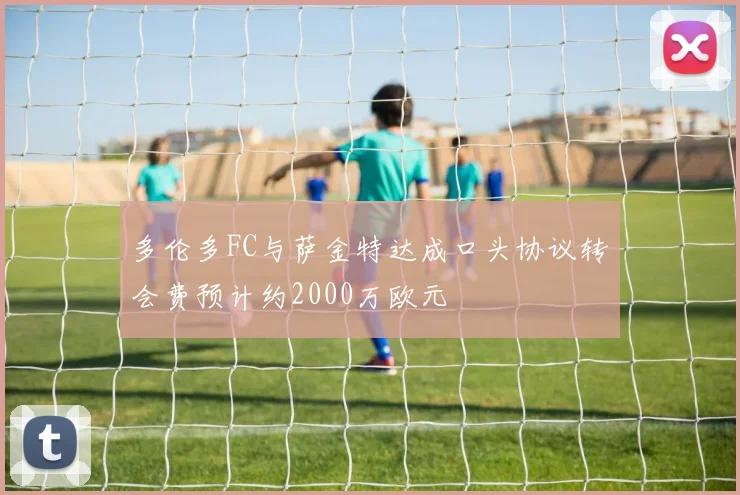 多伦多FC与萨金特达成口头协议转会费预计约2000万欧元