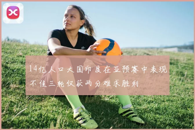 14亿人口大国印度在亚预赛中表现不佳三轮仅获两分难求胜利