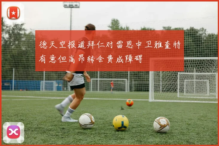德天空报道拜仁对雷恩中卫雅奎特有意但高昂转会费成障碍