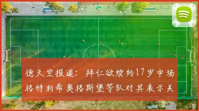德天空报道：拜仁欲续约17岁中场格特利希奥格斯堡等队对其表示关注