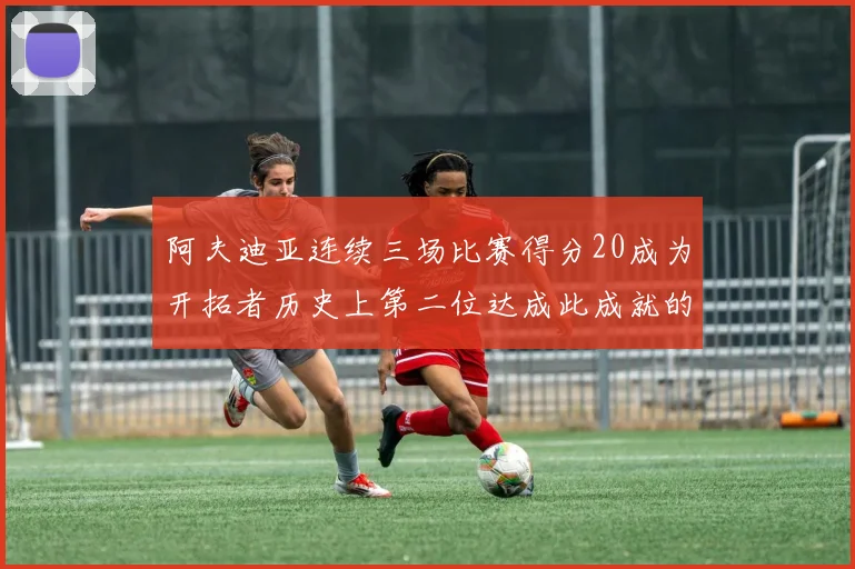 阿夫迪亚连续三场比赛得分20成为开拓者历史上第二位达成此成就的球员