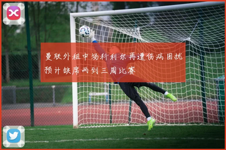 曼联外租中场科利尔再遭伤病困扰预计缺席两到三周比赛