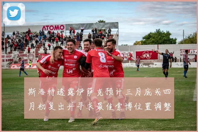 斯洛特透露伊萨克预计三月底或四月初复出并寻求最佳索博位置调整方案