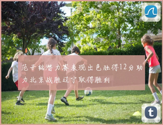 范子铭潜力赛表现出色独得12分助力北京战胜辽宁取得胜利