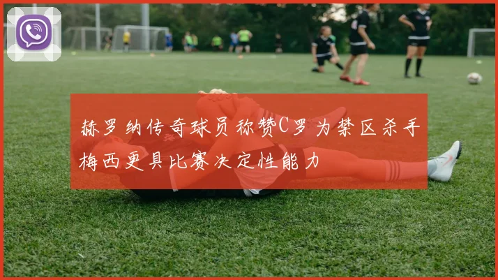 赫罗纳传奇球员称赞C罗为禁区杀手梅西更具比赛决定性能力