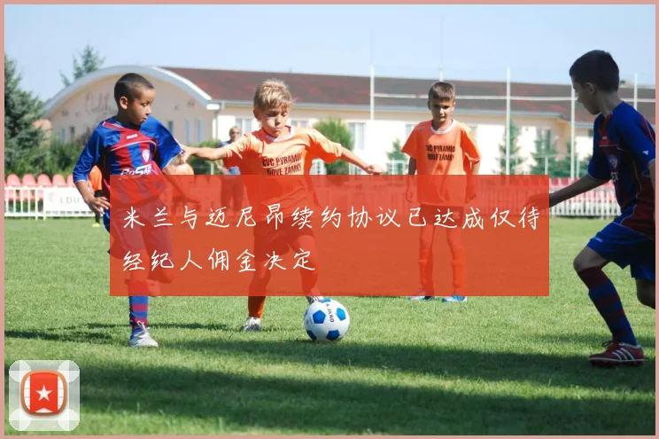 米兰与迈尼昂续约协议已达成仅待经纪人佣金决定