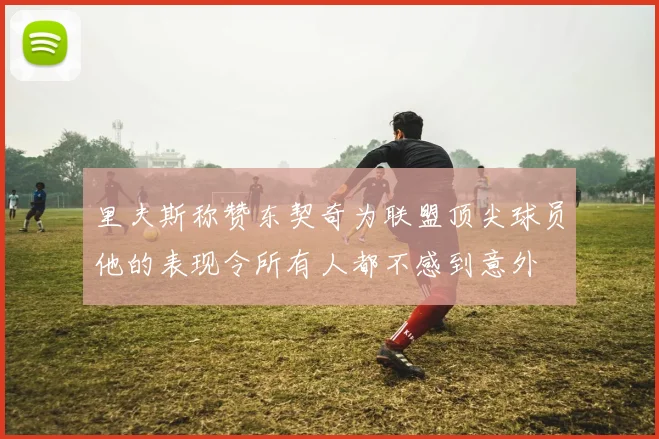 里夫斯称赞东契奇为联盟顶尖球员他的表现令所有人都不感到意外