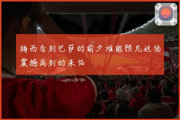 梅西告别巴萨的前夕谁能预见这场震撼离别的来临