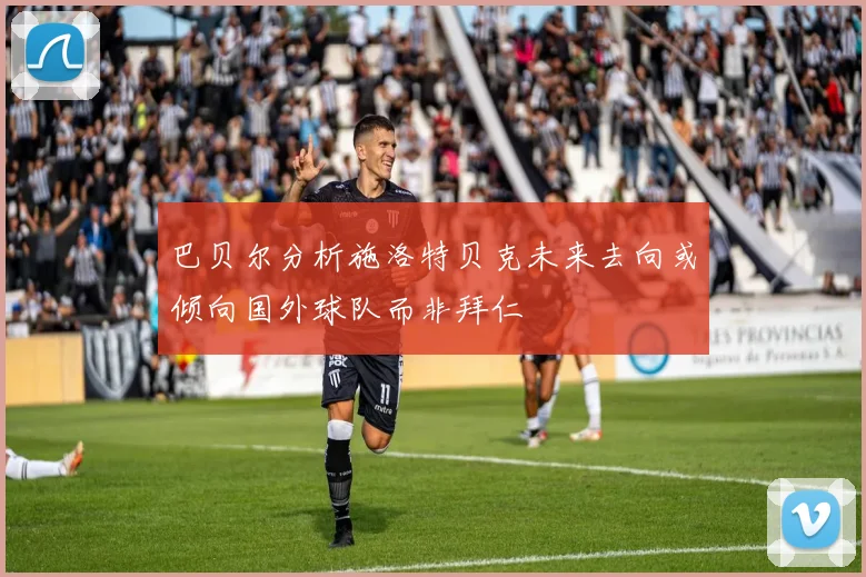 巴贝尔分析施洛特贝克未来去向或倾向国外球队而非拜仁