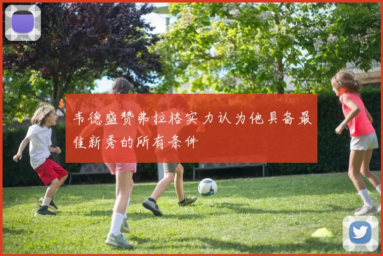 韦德盛赞弗拉格实力认为他具备最佳新秀的所有条件