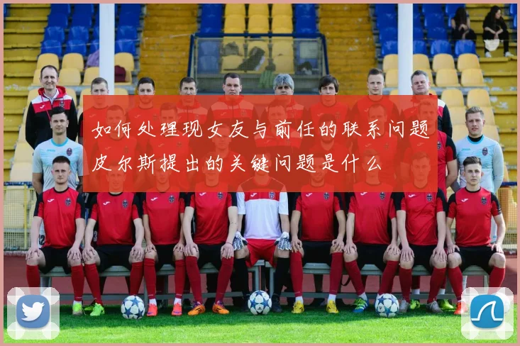 如何处理现女友与前任的联系问题皮尔斯提出的关键问题是什么
