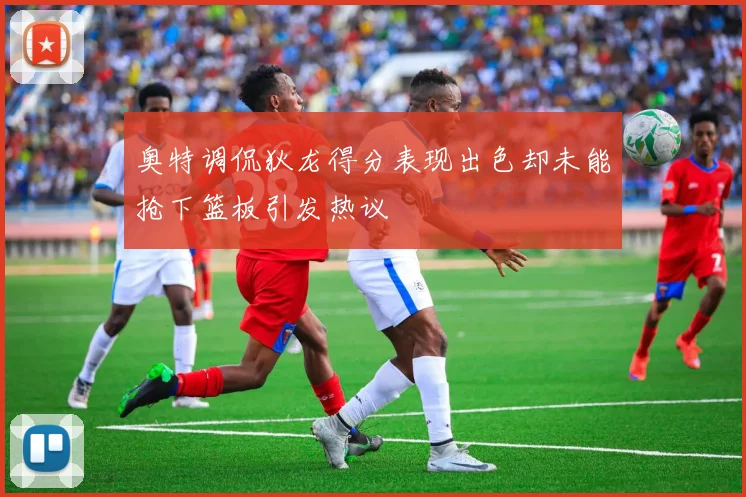 奥特调侃狄龙得分表现出色却未能抢下篮板引发热议