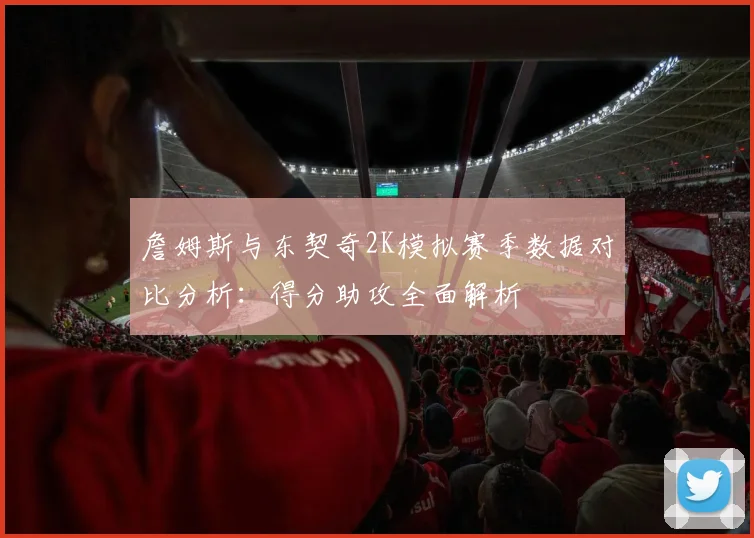 詹姆斯与东契奇2K模拟赛季数据对比分析：得分助攻全面解析