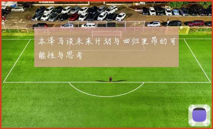本泽马谈未来计划与回归里昂的可能性与思考