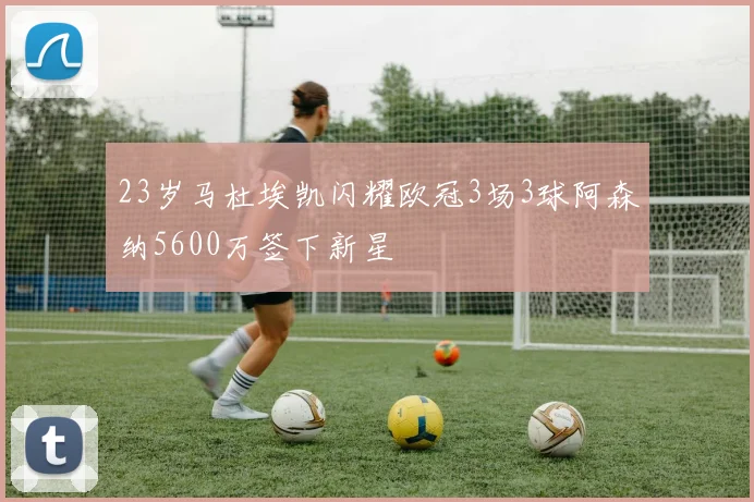 23岁马杜埃凯闪耀欧冠3场3球阿森纳5600万签下新星