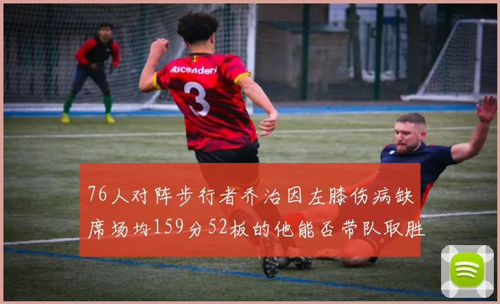 76人对阵步行者乔治因左膝伤病缺席场均159分52板的他能否带队取胜