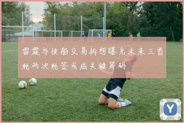 雷霆与快船交易构想曝光未来三首轮两次轮签或成关键筹码
