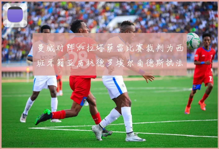 曼城对阵加拉塔萨雷比赛裁判为西班牙籍亚历杭德罗埃尔南德斯执法解析