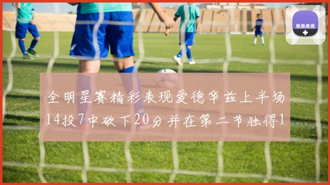 全明星赛精彩表现爱德华兹上半场14投7中砍下20分并在第二节独得17分