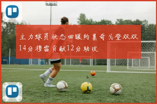 主力球员状态回暖约基奇戈登双双14分穆雷贡献12分助攻