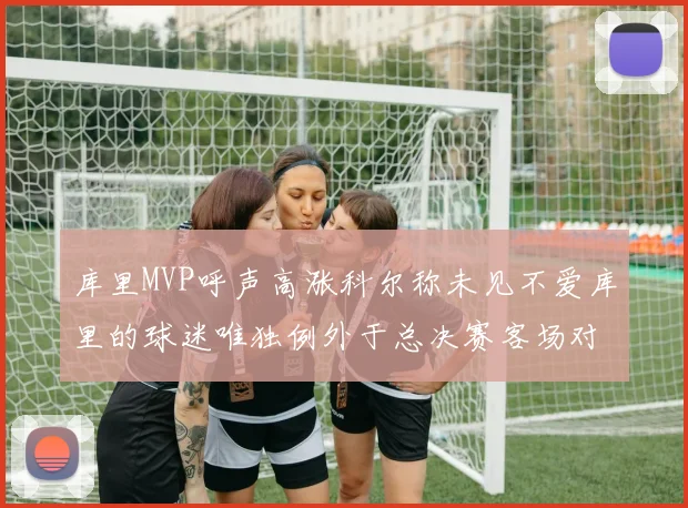 库里MVP呼声高涨科尔称未见不爱库里的球迷唯独例外于总决赛客场对阵骑士