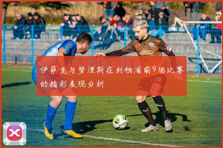 伊萨克与努涅斯在利物浦前9场比赛的精彩表现分析