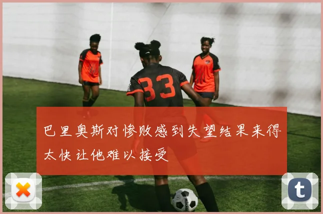 巴里奥斯对惨败感到失望结果来得太快让他难以接受