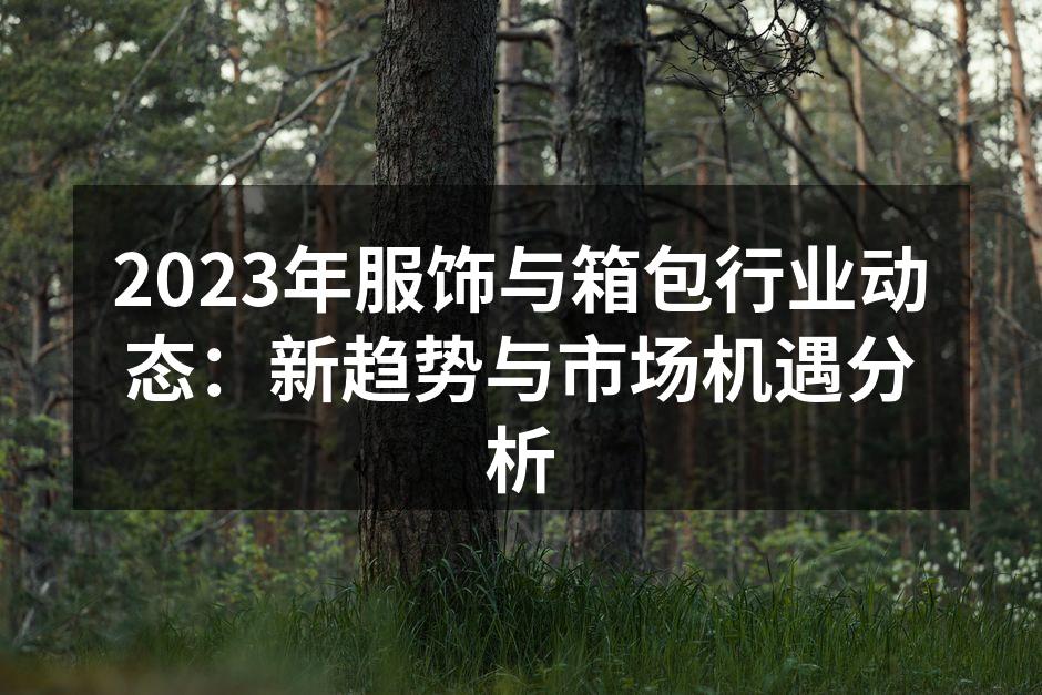 2023年服饰与箱包行业动态：新趋势与市