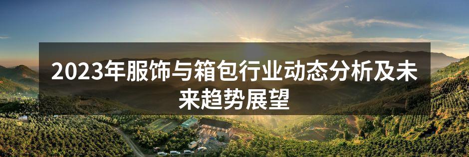 2023年服饰与箱包行业动态分析及未来趋